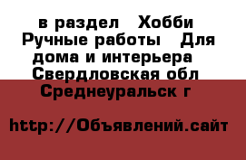  в раздел : Хобби. Ручные работы » Для дома и интерьера . Свердловская обл.,Среднеуральск г.
